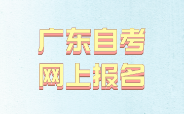 2024年10月广东省自学考试网上报名什么时候开始?