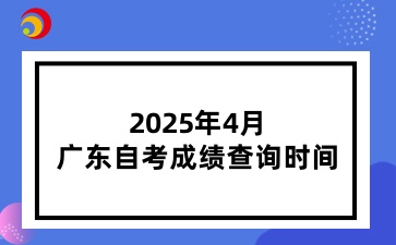 2025年4月广东自考成绩查询时间